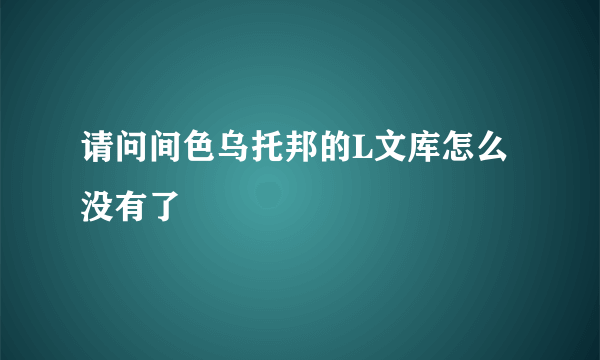 请问间色乌托邦的L文库怎么没有了