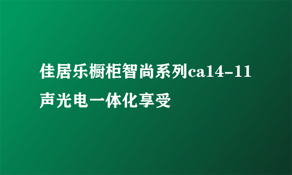 佳居乐橱柜智尚系列ca14-11 声光电一体化享受