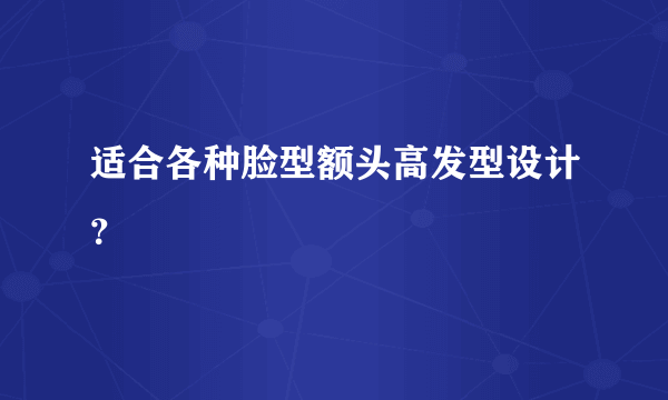 适合各种脸型额头高发型设计？