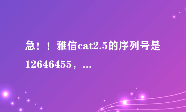 急！！雅信cat2.5的序列号是12646455，有谁能帮我算一下注册码？，谢谢！！