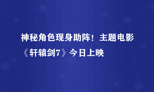 神秘角色现身助阵！主题电影《轩辕剑7》今日上映