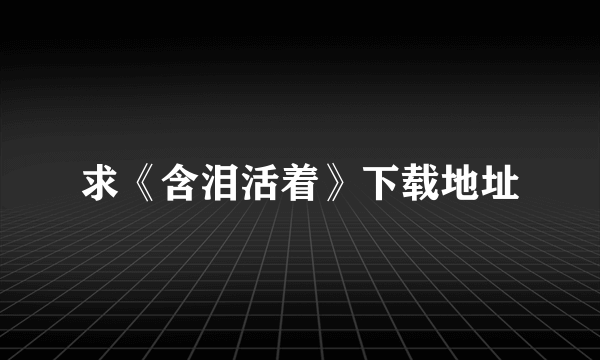 求《含泪活着》下载地址