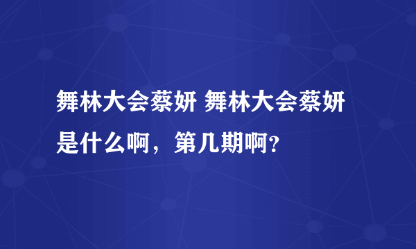 舞林大会蔡妍 舞林大会蔡妍是什么啊，第几期啊？