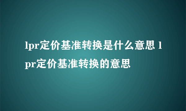 lpr定价基准转换是什么意思 lpr定价基准转换的意思