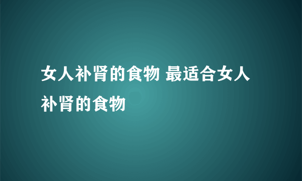 女人补肾的食物 最适合女人补肾的食物