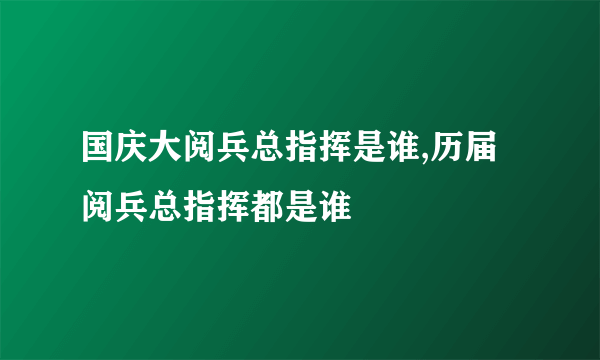 国庆大阅兵总指挥是谁,历届阅兵总指挥都是谁