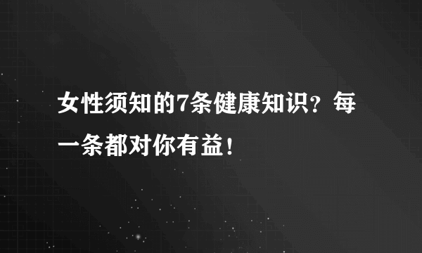 女性须知的7条健康知识？每一条都对你有益！