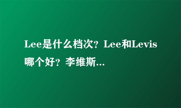 Lee是什么档次？Lee和Levis哪个好？李维斯和Lee哪个好