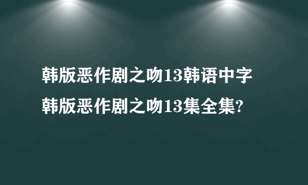 韩版恶作剧之吻13韩语中字 韩版恶作剧之吻13集全集?