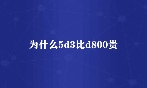 为什么5d3比d800贵