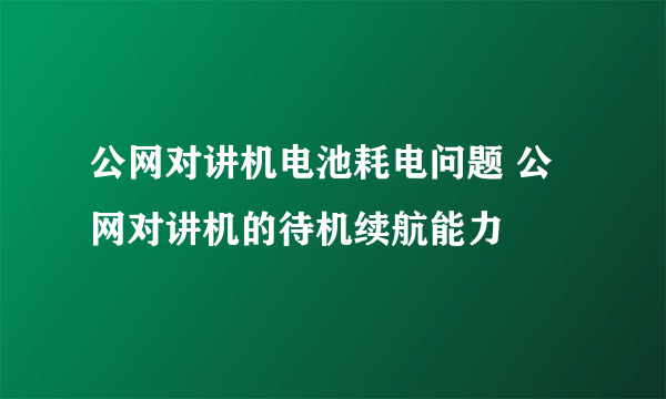 公网对讲机电池耗电问题 公网对讲机的待机续航能力