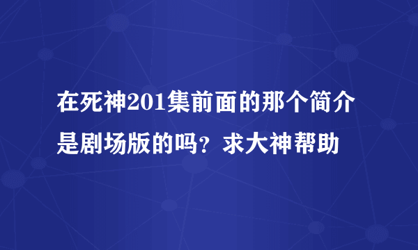 在死神201集前面的那个简介是剧场版的吗？求大神帮助