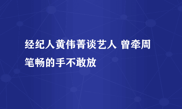 经纪人黄伟菁谈艺人 曾牵周笔畅的手不敢放