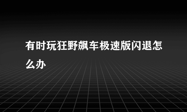 有时玩狂野飙车极速版闪退怎么办