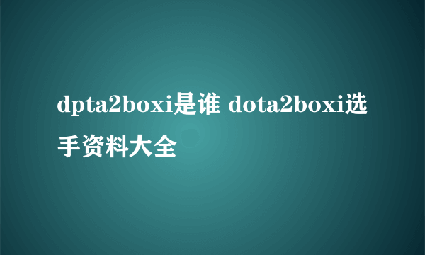 dpta2boxi是谁 dota2boxi选手资料大全