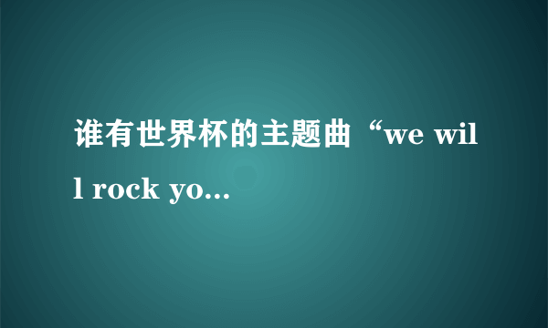 谁有世界杯的主题曲“we will rock you ”的中英文歌词？