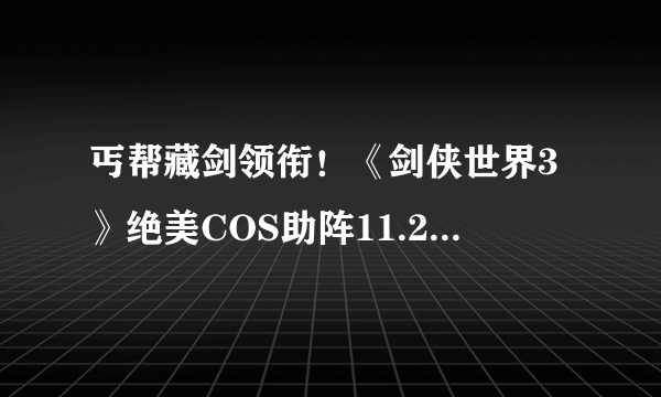 丐帮藏剑领衔！《剑侠世界3》绝美COS助阵11.23资料片