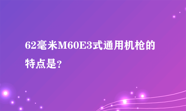 62毫米M60E3式通用机枪的特点是？