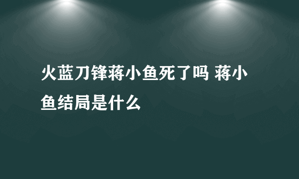 火蓝刀锋蒋小鱼死了吗 蒋小鱼结局是什么