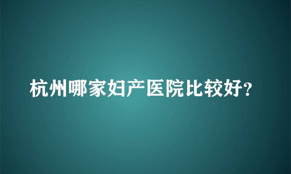 杭州哪家妇产医院比较好？