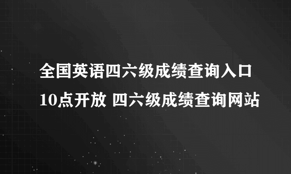 全国英语四六级成绩查询入口10点开放 四六级成绩查询网站