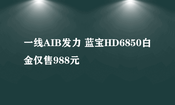 一线AIB发力 蓝宝HD6850白金仅售988元