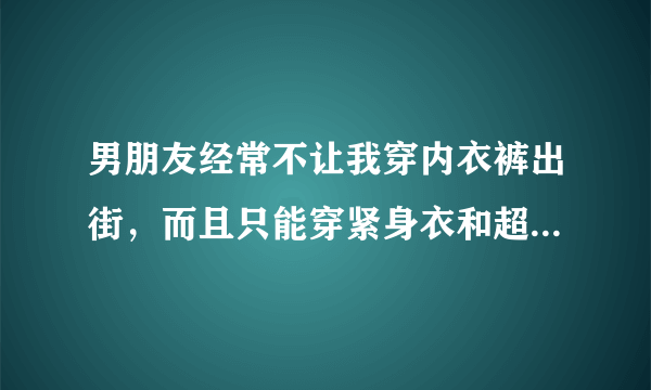 男朋友经常不让我穿内衣裤出街，而且只能穿紧身衣和超短裙、为了讨好他，我也从了，但是最近老是和我两个