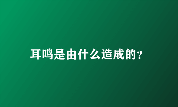 耳鸣是由什么造成的？