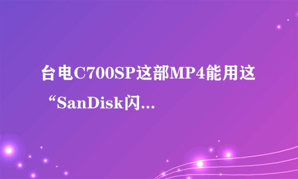 台电C700SP这部MP4能用这“SanDisk闪迪 16G Class4 TF(microSDHC)”存储卡吗