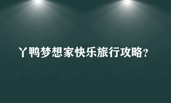 丫鸭梦想家快乐旅行攻略？