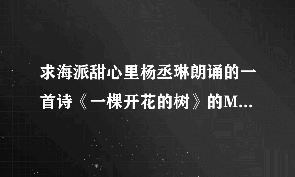 求海派甜心里杨丞琳朗诵的一首诗《一棵开花的树》的MP3格式，要杨丞琳的声音哦，有的发给我谢谢!