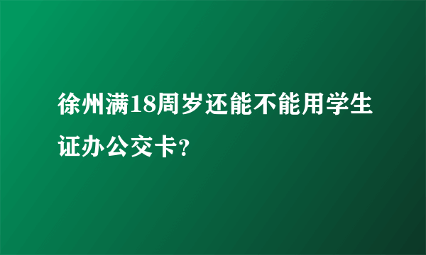 徐州满18周岁还能不能用学生证办公交卡？