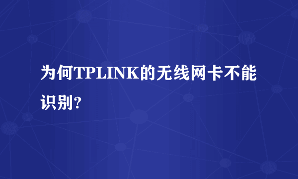 为何TPLINK的无线网卡不能识别?