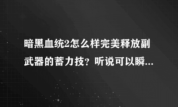 暗黑血统2怎么样完美释放副武器的蓄力技？听说可以瞬间释放是吗？简单又实用的连续技有哪些？