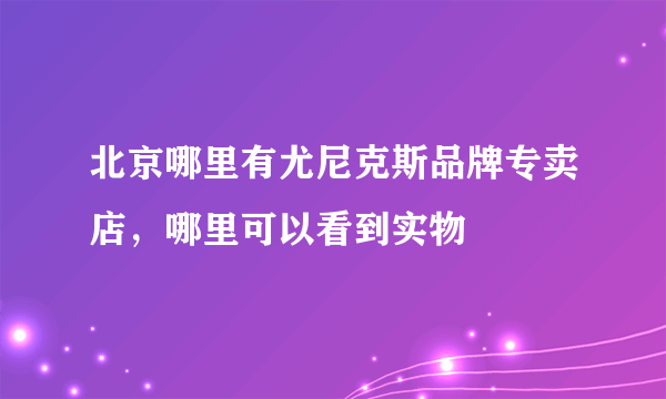 北京哪里有尤尼克斯品牌专卖店，哪里可以看到实物