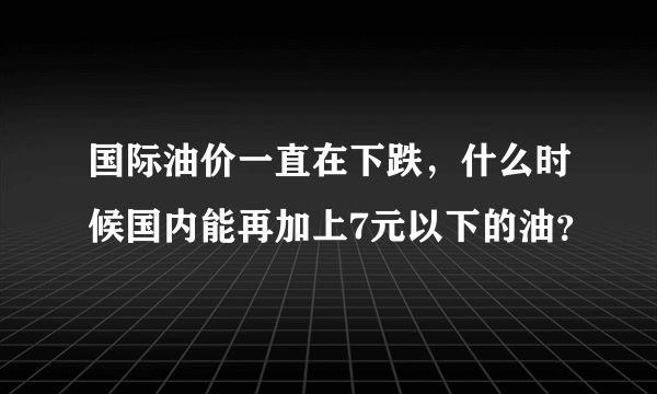 国际油价一直在下跌，什么时候国内能再加上7元以下的油？