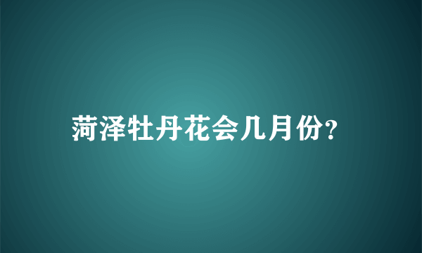 菏泽牡丹花会几月份？