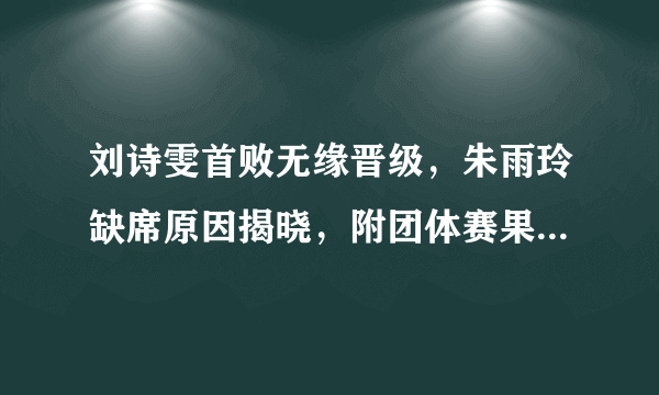 刘诗雯首败无缘晋级，朱雨玲缺席原因揭晓，附团体赛果及8强对阵