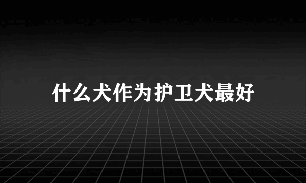 什么犬作为护卫犬最好