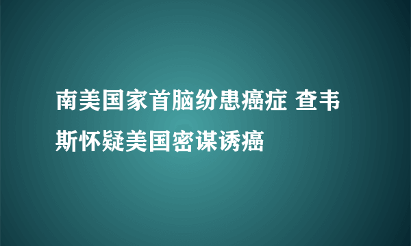 南美国家首脑纷患癌症 查韦斯怀疑美国密谋诱癌