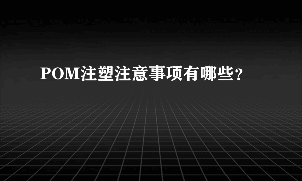 POM注塑注意事项有哪些？