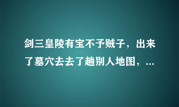 剑三皇陵有宝不予贼子，出来了墓穴去去了趟别人地图，回来找不到入口了。怎么进去啊？