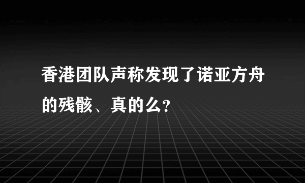 香港团队声称发现了诺亚方舟的残骸、真的么？