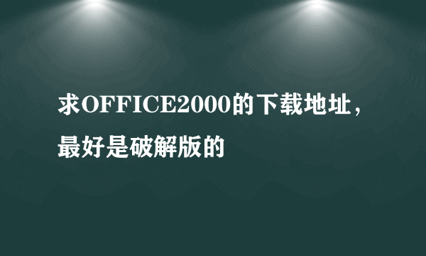 求OFFICE2000的下载地址，最好是破解版的