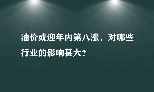 油价或迎年内第八涨，对哪些行业的影响甚大？