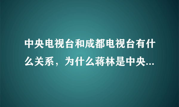 中央电视台和成都电视台有什么关系，为什么蒋林是中央电视台的记者了啊？