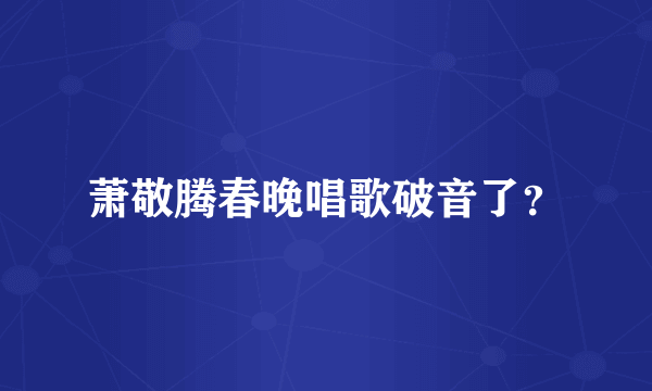 萧敬腾春晚唱歌破音了？