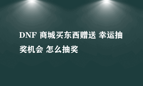 DNF 商城买东西赠送 幸运抽奖机会 怎么抽奖