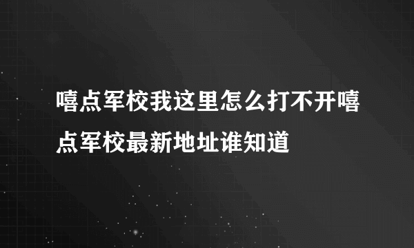 嘻点军校我这里怎么打不开嘻点军校最新地址谁知道蔱