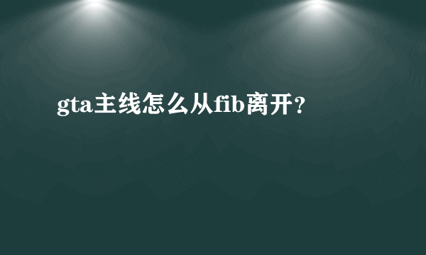 gta主线怎么从fib离开？